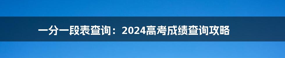 一分一段表查询：2024高考成绩查询攻略