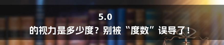 5.0 的视力是多少度？别被“度数”误导了！