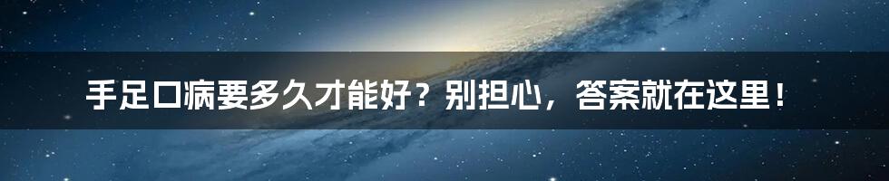 手足口病要多久才能好？别担心，答案就在这里！