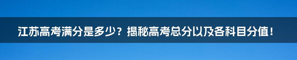 江苏高考满分是多少？揭秘高考总分以及各科目分值！