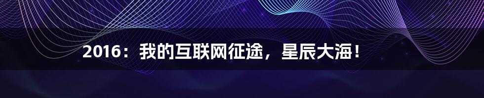 2016：我的互联网征途，星辰大海！