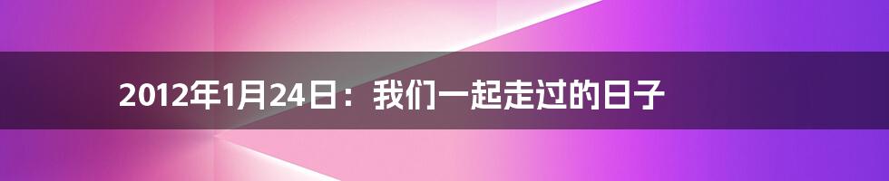 2012年1月24日：我们一起走过的日子