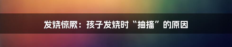 发烧惊厥：孩子发烧时“抽搐”的原因