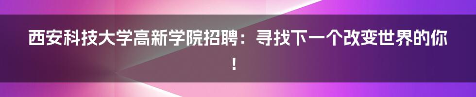 西安科技大学高新学院招聘：寻找下一个改变世界的你！