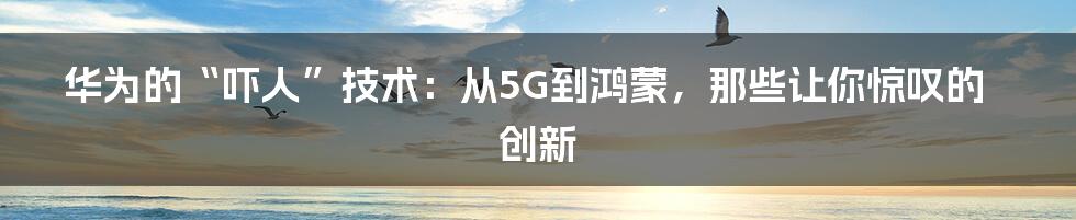 华为的“吓人”技术：从5G到鸿蒙，那些让你惊叹的创新