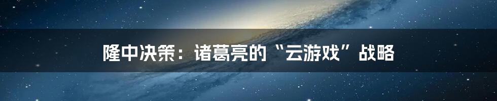 隆中决策：诸葛亮的“云游戏”战略