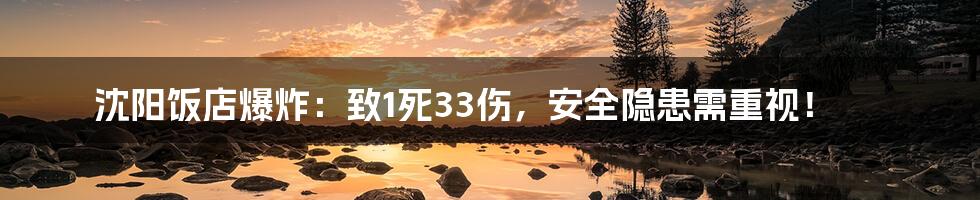 沈阳饭店爆炸：致1死33伤，安全隐患需重视！