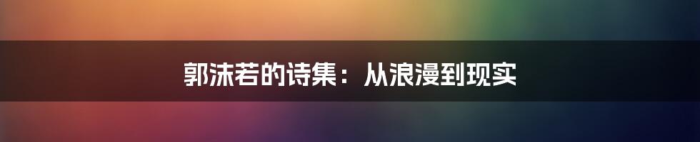 郭沫若的诗集：从浪漫到现实