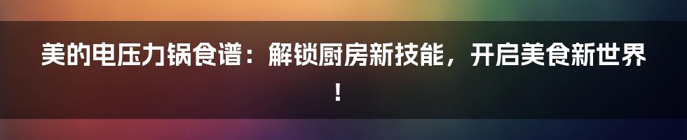 美的电压力锅食谱：解锁厨房新技能，开启美食新世界！