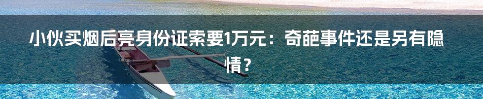 小伙买烟后亮身份证索要1万元：奇葩事件还是另有隐情？