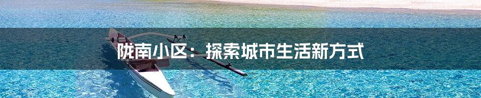 陇南小区：探索城市生活新方式