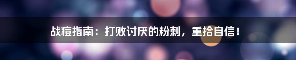 战痘指南：打败讨厌的粉刺，重拾自信！