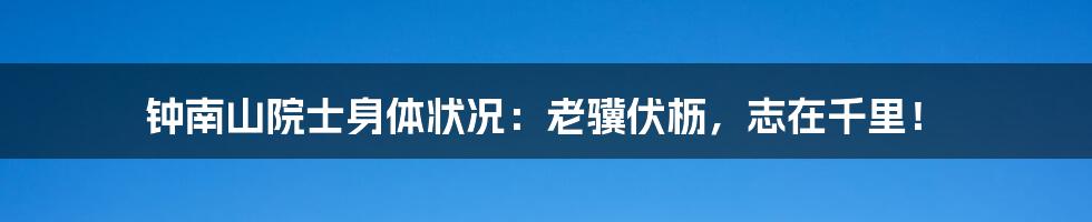 钟南山院士身体状况：老骥伏枥，志在千里！