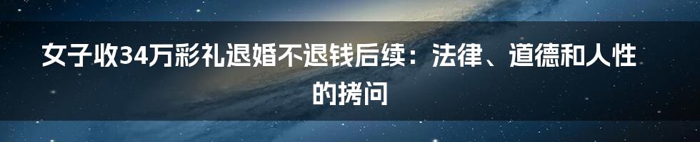 女子收34万彩礼退婚不退钱后续：法律、道德和人性的拷问