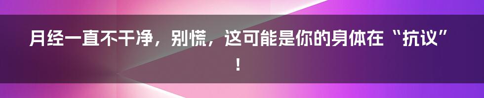 月经一直不干净，别慌，这可能是你的身体在“抗议”！