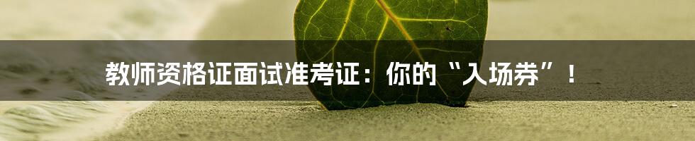 教师资格证面试准考证：你的“入场券”！