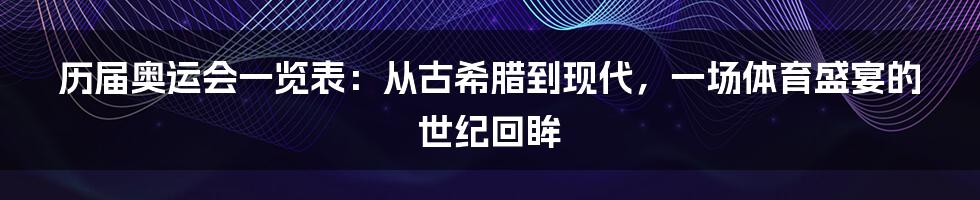 历届奥运会一览表：从古希腊到现代，一场体育盛宴的世纪回眸