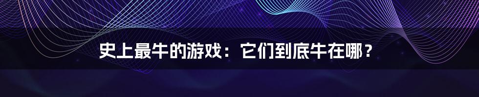 史上最牛的游戏：它们到底牛在哪？