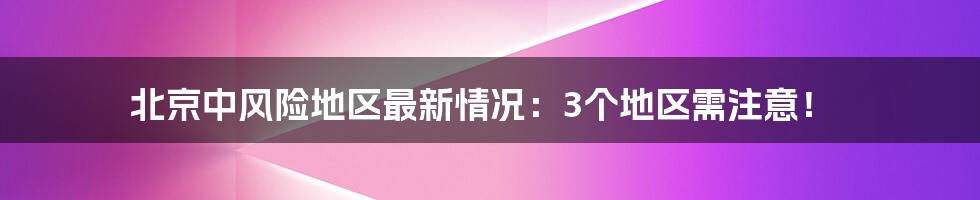 北京中风险地区最新情况：3个地区需注意！