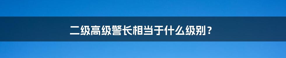 二级高级警长相当于什么级别？