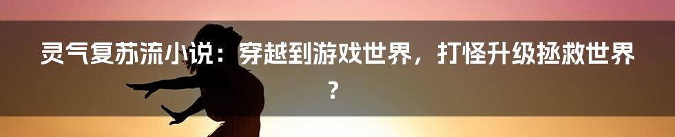 灵气复苏流小说：穿越到游戏世界，打怪升级拯救世界？