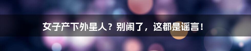 女子产下外星人？别闹了，这都是谣言！