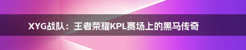 XYG战队：王者荣耀KPL赛场上的黑马传奇