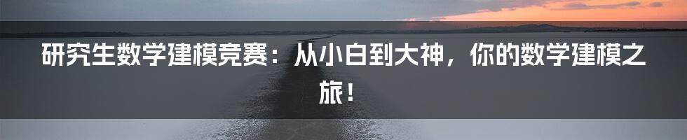 研究生数学建模竞赛：从小白到大神，你的数学建模之旅！