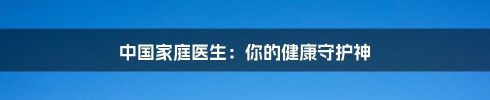 中国家庭医生：你的健康守护神