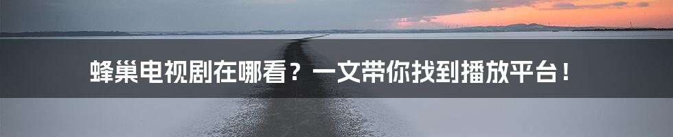 蜂巢电视剧在哪看？一文带你找到播放平台！