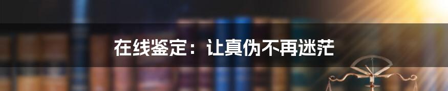 在线鉴定：让真伪不再迷茫