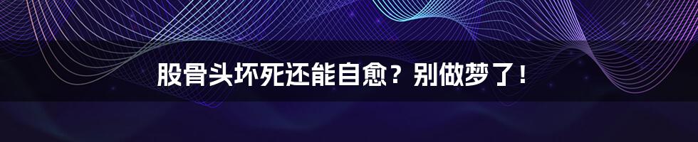 股骨头坏死还能自愈？别做梦了！