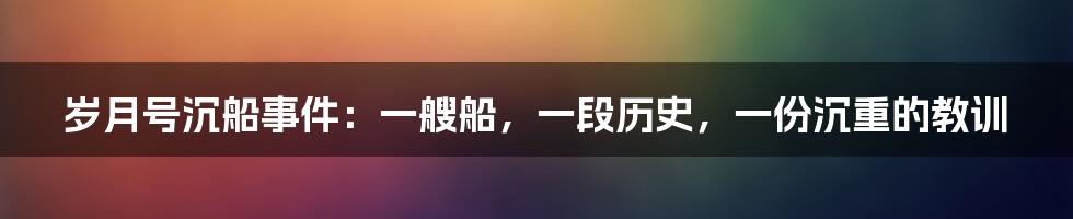 岁月号沉船事件：一艘船，一段历史，一份沉重的教训