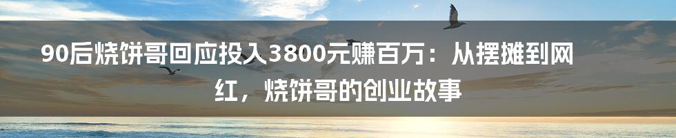 90后烧饼哥回应投入3800元赚百万：从摆摊到网红，烧饼哥的创业故事