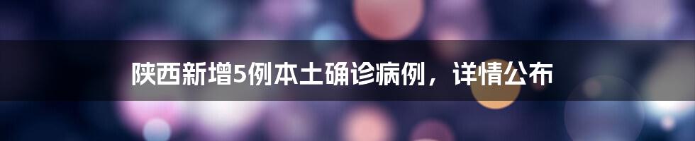 陕西新增5例本土确诊病例，详情公布