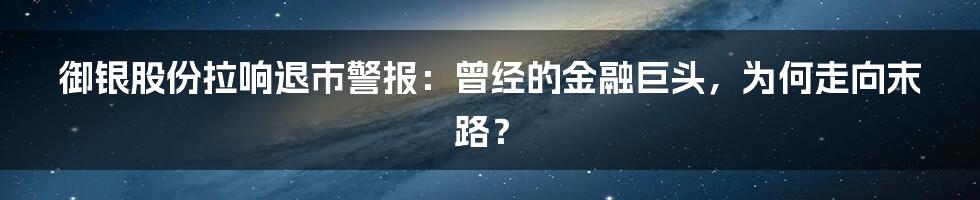 御银股份拉响退市警报：曾经的金融巨头，为何走向末路？