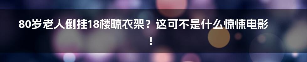 80岁老人倒挂18楼晾衣架？这可不是什么惊悚电影！