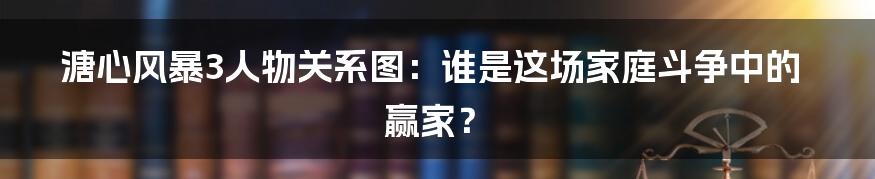 溏心风暴3人物关系图：谁是这场家庭斗争中的赢家？