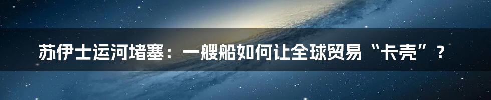 苏伊士运河堵塞：一艘船如何让全球贸易“卡壳”？