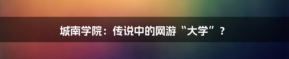 城南学院：传说中的网游“大学”？