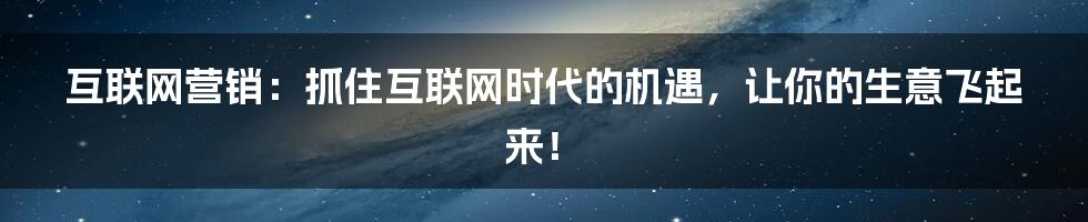 互联网营销：抓住互联网时代的机遇，让你的生意飞起来！