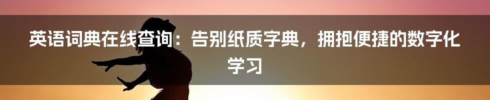 英语词典在线查询：告别纸质字典，拥抱便捷的数字化学习