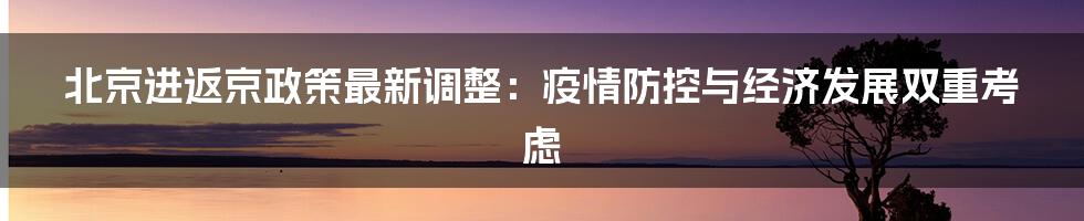 北京进返京政策最新调整：疫情防控与经济发展双重考虑