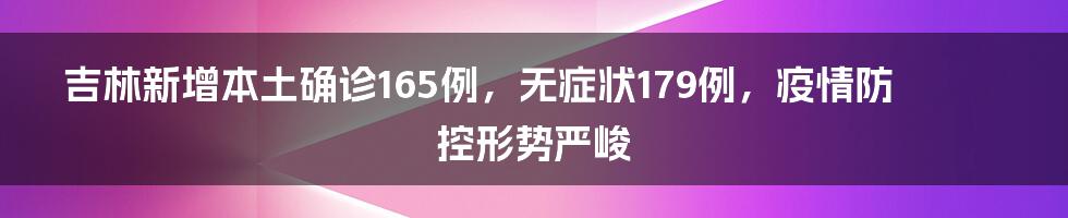 吉林新增本土确诊165例，无症状179例，疫情防控形势严峻