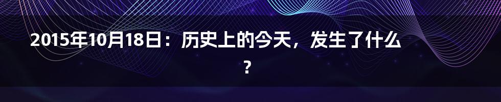 2015年10月18日：历史上的今天，发生了什么？