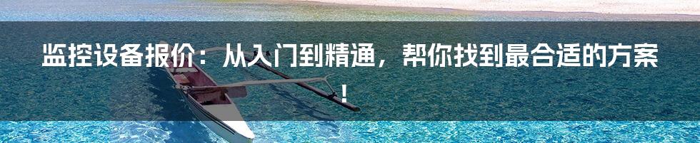 监控设备报价：从入门到精通，帮你找到最合适的方案！