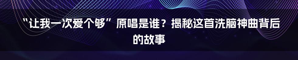 “让我一次爱个够”原唱是谁？揭秘这首洗脑神曲背后的故事