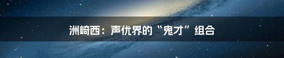 洲崎西：声优界的“鬼才”组合