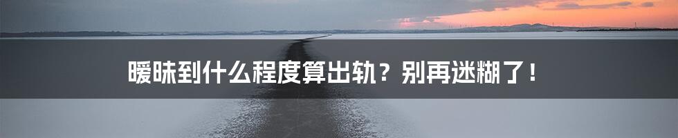 暧昧到什么程度算出轨？别再迷糊了！