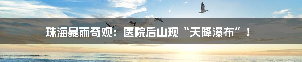 珠海暴雨奇观：医院后山现“天降瀑布”！